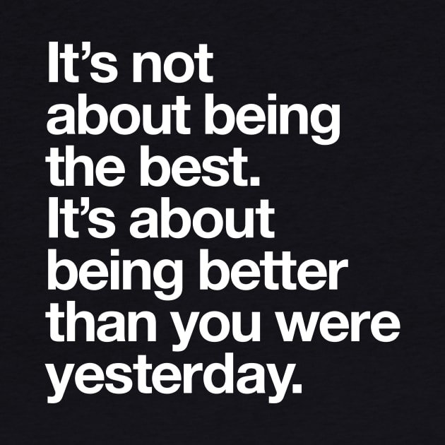 Its Not About Being the Best Its About Being Better Than You Were Yesterday by MotivatedType